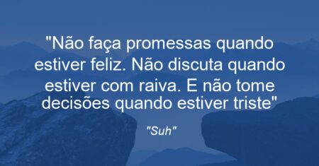 “Não faça promessas quando estiver feliz. Não discuta quando estiver com raiva. E não tome decisões quando estiver triste”