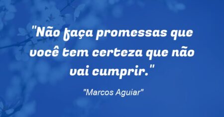 “Não faça promessas que você tem certeza que não vai cumprir.”
