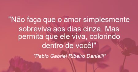 ““Não faça que o amor simplesmente sobreviva aos dias cinza. Mas permita que ele viva, colorindo dentro de você”!”