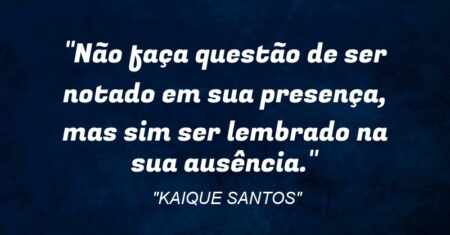 “Não faça questão de ser notado em sua presença, mas sim ser lembrado na sua ausência.”