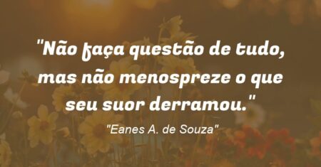 “Não faça questão de tudo, mas não menospreze o que seu suor derramou.”