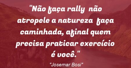 “Não faça rally – não atropele a natureza – faça caminhada, afinal quem precisa praticar exercício é você.”