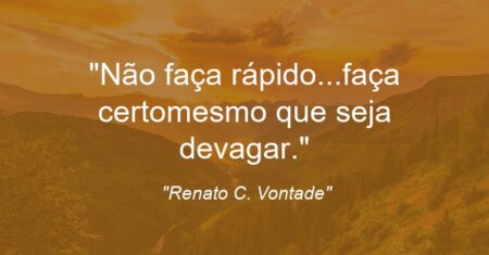 “Não faça rápido…faça certo(mesmo que seja devagar).”
