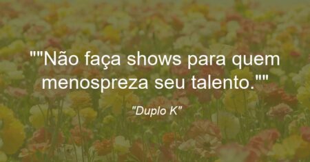 “Não faça shows para quem menospreza seu talento.”