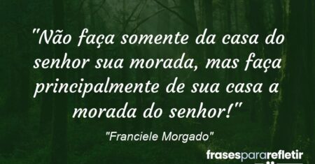“Não faça somente da casa do senhor sua morada, mas faça principalmente de sua casa a morada do senhor!”