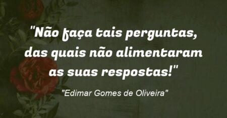 “Não faça tais perguntas, das quais não alimentaram as suas respostas!”