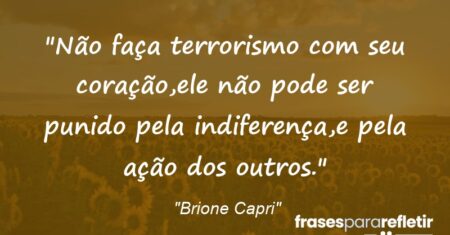 “Não faça terrorismo com seu coração,ele não pode ser punido pela indiferença,e pela ação dos outros.”