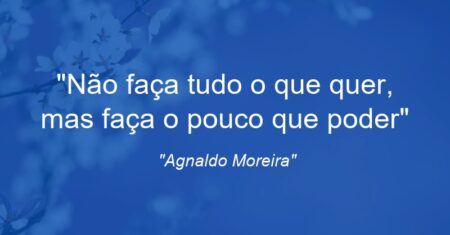 “Não faça tudo o que quer, mas faça o pouco que poder”