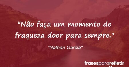 “Não faça um momento de fraqueza doer para sempre.”