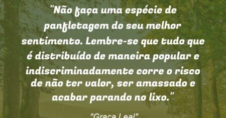 “Não faça uma espécie de panfletagem do seu melhor sentimento. Lembre-se que tudo que é distribuído de maneira popular e indiscriminadamente corre o risco de não ter valor, ser amassado e acabar parando no lixo.”