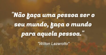 “Não faça uma pessoa ser o seu mundo, faça o mundo para aquela pessoa.”