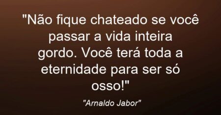 “Não fique chateado se você passar a vida inteira gordo. Você terá toda a eternidade para ser só osso!”
