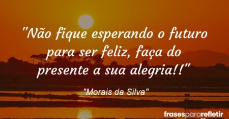 “Não fique esperando o futuro para ser feliz, faça do presente a sua alegria!!”