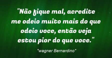 “Não fique mal, acredite me odeio muito mais do que odeio voce, então veja estou pior do que voce.”