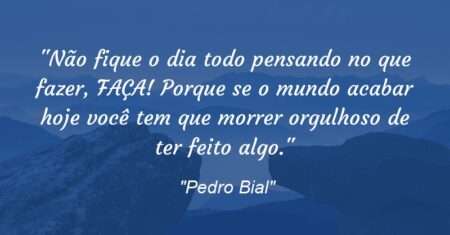 “Não fique o dia todo pensando no que fazer, FAÇA! Porque se o mundo acabar hoje você tem que morrer orgulhoso de ter feito algo.”
