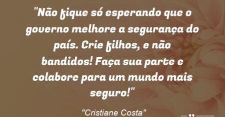 “Não fique só esperando que o governo melhore a segurança do país. Crie filhos, e não bandidos! Faça sua parte e colabore para um mundo mais seguro!”
