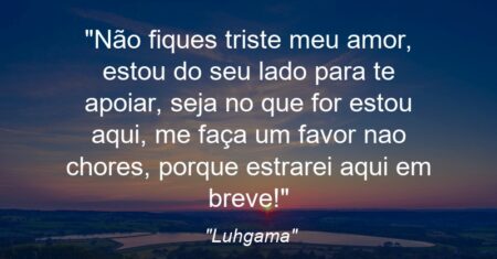 “Não fiques triste meu amor, estou do seu lado para te apoiar, seja no que for estou aqui, me faça um favor nao chores, porque estrarei aqui em breve!”