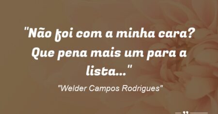 “Não foi com a minha cara? Que pena mais um para a lista…”