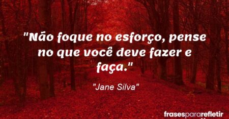 “Não foque no esforço, pense no que você deve fazer e faça.”