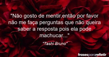 “Não gosto de mentir,então por favor não me faça perguntas que não queira saber a resposta pois ela pode machucar…”