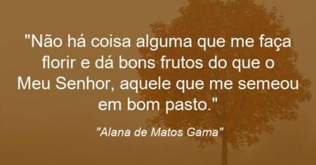 “Não há coisa alguma que me faça florir e dá bons frutos do que o Meu Senhor, aquele que me semeou em bom pasto.”