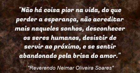 “Não há coisa pior na vida, do que perder a esperança, não acreditar mais naqueles sonhos, desconhecer os seres humanos, desistir de servir ao próximo, e se sentir abandonado pela brisa do amor.”