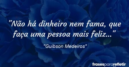 “Não há dinheiro nem fama, que faça uma pessoa mais feliz…”