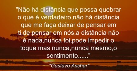 “Não há distância que possa quebrar o que é verdadeiro,não há distância que me faça deixar de pensar em ti,de pensar em nós,a distância não é nada,nunca foi,pode impedir o toque mas nunca,nunca mesmo,o sentimento……”