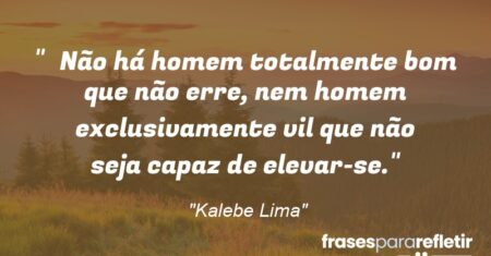 “Não há homem totalmente bom que não erre, nem homem exclusivamente vil que não seja capaz de elevar-se.”