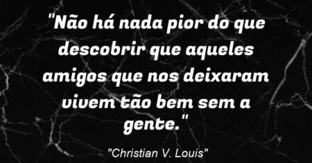 “Não há nada pior do que descobrir que aqueles amigos que nos deixaram vivem tão bem sem a gente.”