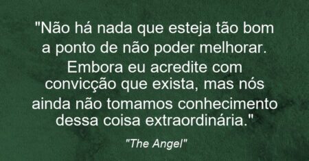 “Não há nada que esteja tão bom a ponto de não poder melhorar. Embora eu acredite com convicção que exista, mas nós ainda não tomamos conhecimento dessa coisa extraordinária.”
