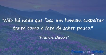 “Não há nada que faça um homem suspeitar tanto como o fato de saber pouco.”