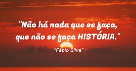 “Não há nada que se faça, que não se faça HISTÓRIA.”