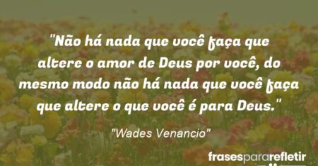 “Não há nada que você faça que altere o amor de Deus por você, do mesmo modo não há nada que você faça que altere o que você é para Deus.”