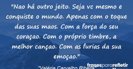 “Nao há outro jeito. Seja vc mesmo e conquiste o mundo. Apenas com o toque das suas maos. Com a força do seu coraçao. Com o próprio timbre, a melhor cançao. Com as furias da sua emoçao.”
