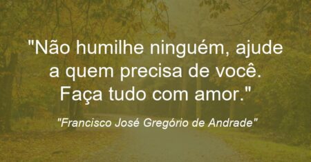 “Não humilhe ninguém, ajude a quem precisa de você. Faça tudo com amor.”