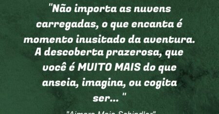 “Não importa as nuvens carregadas, o que encanta é momento inusitado da aventura. A descoberta prazerosa, que você é MUITO MAIS do que anseia, imagina, ou cogita ser… ”