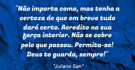 “Não importa como, mas tenha a certeza de que em breve tudo dará certo. Acredite na sua força interior. Não se cobre pelo que passou. Permita-se! Deus te guarda, sempre!”