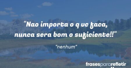 “Nao importa o q vc faca, nunca sera bom o suficiente!!”