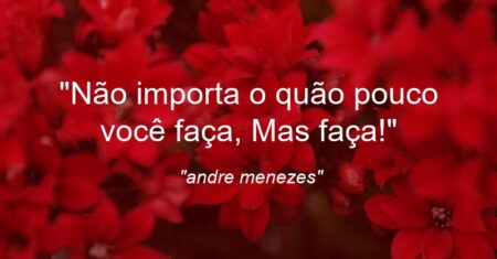 “Não importa o quão pouco você faça, Mas faça!”