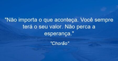 “Não importa o que aconteça. Você sempre terá o seu valor. Não perca a esperança.”