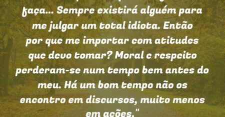 “Não importa o que eu diga ou faça… Sempre existirá alguém para me julgar um total idiota. Então por que me importar com atitudes que devo tomar? Moral e respeito perderam-se num tempo bem antes do meu. Há um bom tempo não os encontro em discursos, muito menos em ações.”