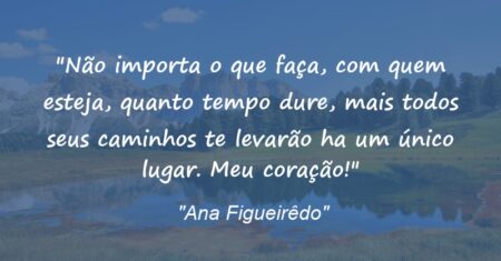 “Não importa o que faça, com quem esteja, quanto tempo dure, mais todos seus caminhos te levarão ha um único lugar. Meu coração!”