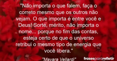“Não importa o que falem, faça o correto mesmo que os outros não vejam. O que importa é entre você e Deus! Sorte, mérito, não importa o nome… porque no fim das contas, esteja certo de que o universo retribui o mesmo tipo de energia que você libera.”