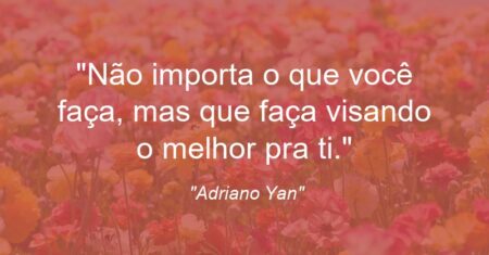 “Não importa o que você faça, mas que faça visando o melhor pra ti.”