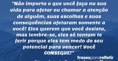 “Não importa o que você faça na sua vida para afetar ou chamar a atenção de alguém, suas escolhas e suas consequências afetaram somente a você! Eles querem que você desista, mas lembre-se, eles só tentam te ferir porque eles tem medo do seu potencial para vencer! Você CONSEGUE!”
