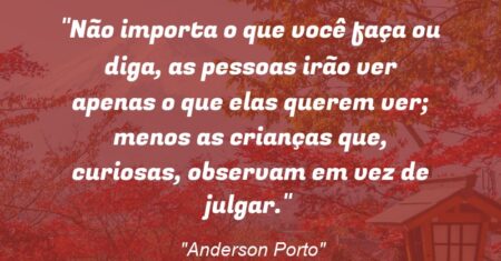 “Não importa o que você faça ou diga, as pessoas irão ver apenas o que elas querem ver; menos as crianças que, curiosas, observam em vez de julgar.”