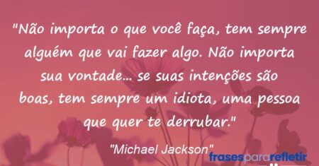 “Não importa o que você faça, tem sempre alguém que vai fazer algo. Não importa sua vontade… se suas intenções são boas, tem sempre um idiota, uma pessoa que quer te derrubar.”