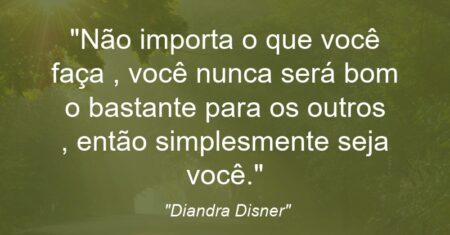 “Não importa o que você faça , você nunca será bom o bastante para os outros , então simplesmente seja você.”