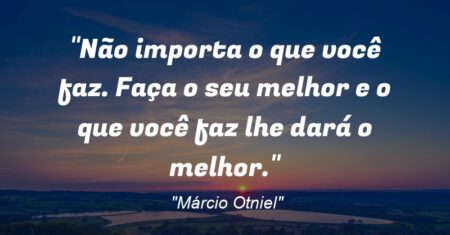 “Não importa o que você faz. Faça o seu melhor e o que você faz lhe dará o melhor.”
